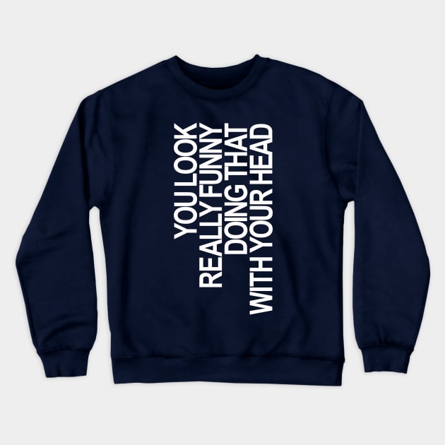 YOU LOOK REALLY FUNNY DOING THAT WITH YOUR HEAD Crewneck Sweatshirt by Totallytees55